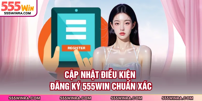 Cập nhật điều kiện đăng ký 555WIN chuẩn xác