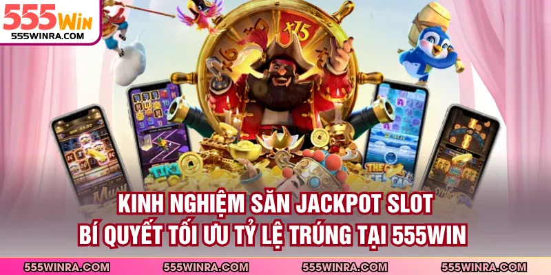 Kinh Nghiệm Săn Jackpot Slot - Bí Quyết Tối Ưu Tỷ Lệ Trúng Tại 555WIN